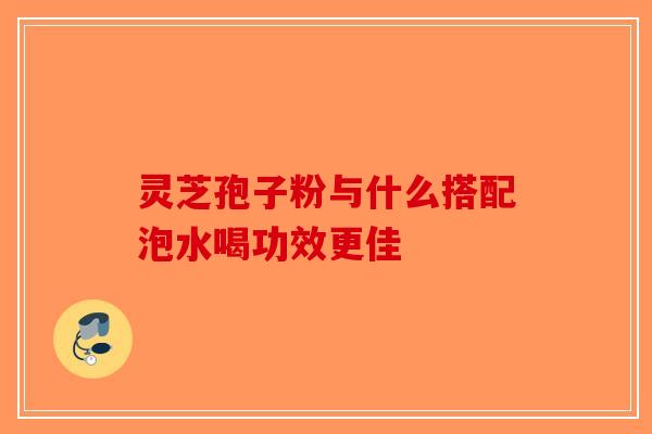 灵芝孢子粉与什么搭配泡水喝功效更佳
