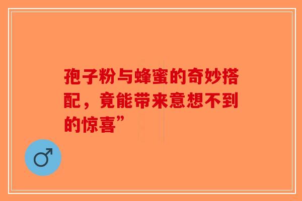 孢子粉与蜂蜜的奇妙搭配，竟能带来意想不到的惊喜”