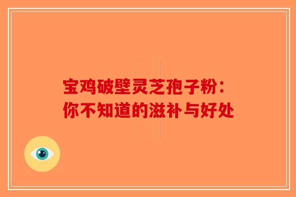 宝鸡破壁灵芝孢子粉：你不知道的滋补与好处