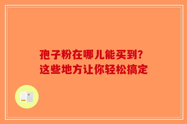 孢子粉在哪儿能买到？这些地方让你轻松搞定