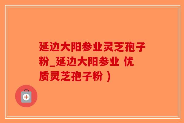 延边大阳参业灵芝孢子粉_延边大阳参业 优质灵芝孢子粉 )