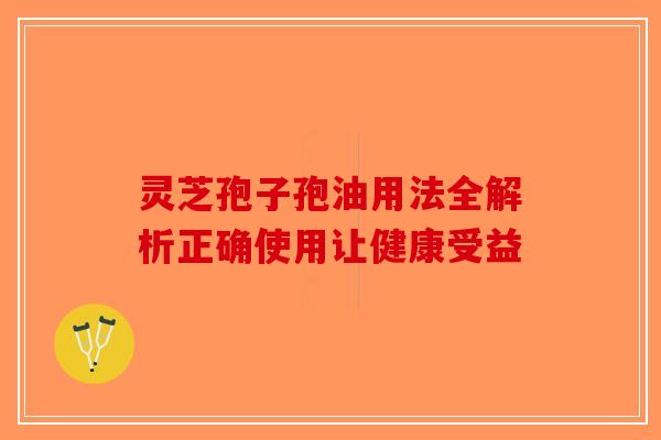 灵芝孢子孢油用法全解析正确使用让健康受益