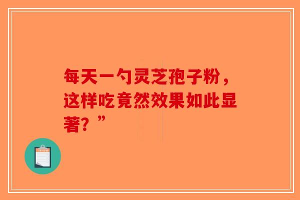 每天一勺灵芝孢子粉，这样吃竟然效果如此显著？”