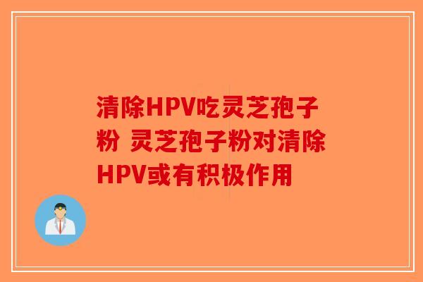 清除HPV吃灵芝孢子粉 灵芝孢子粉对清除HPV或有积极作用