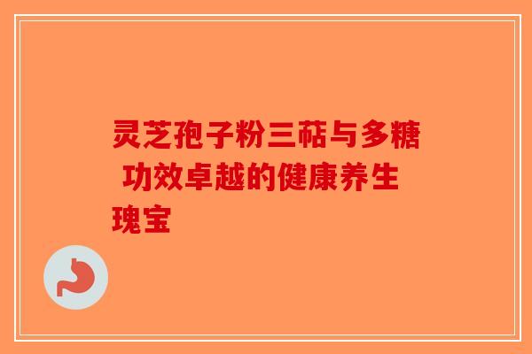 灵芝孢子粉三萜与多糖 功效卓越的健康养生瑰宝