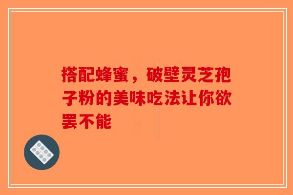 搭配蜂蜜，破壁灵芝孢子粉的美味吃法让你欲罢不能