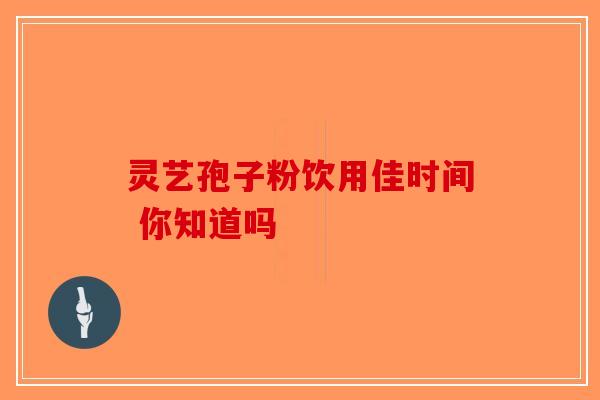 灵艺孢子粉饮用佳时间 你知道吗