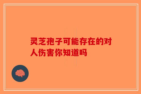 灵芝孢子可能存在的对人伤害你知道吗