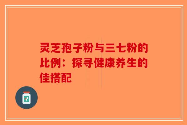 灵芝孢子粉与三七粉的比例：探寻健康养生的佳搭配