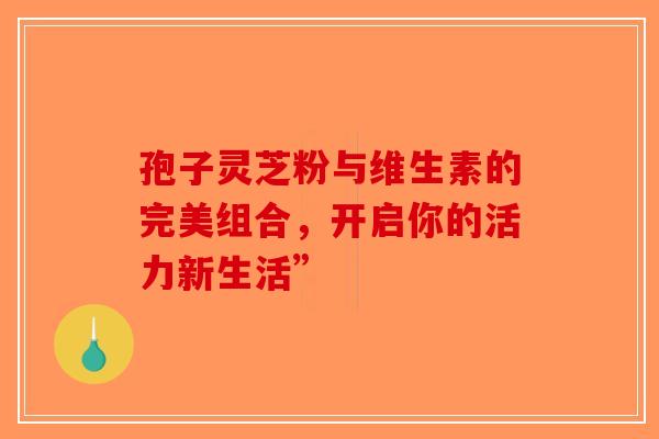 孢子灵芝粉与维生素的完美组合，开启你的活力新生活”