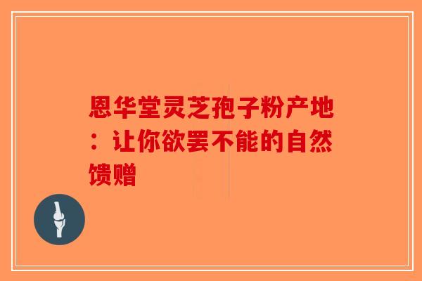 恩华堂灵芝孢子粉产地：让你欲罢不能的自然馈赠