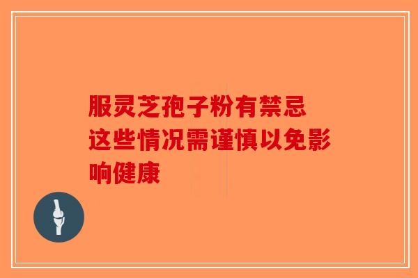 服灵芝孢子粉有禁忌 这些情况需谨慎以免影响健康