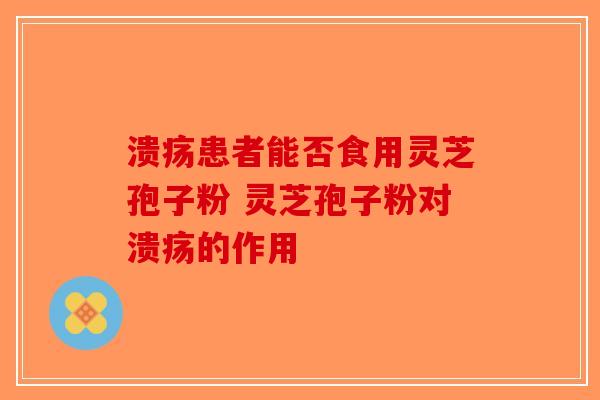 溃疡患者能否食用灵芝孢子粉 灵芝孢子粉对溃疡的作用
