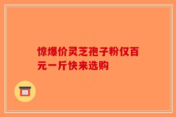 惊爆价灵芝孢子粉仅百元一斤快来选购