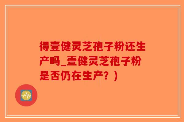 得壹健灵芝孢子粉还生产吗_壹健灵芝孢子粉是否仍在生产？)