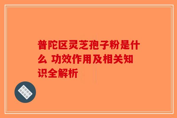 普陀区灵芝孢子粉是什么 功效作用及相关知识全解析