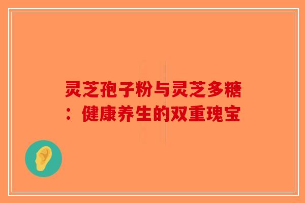 灵芝孢子粉与灵芝多糖：健康养生的双重瑰宝