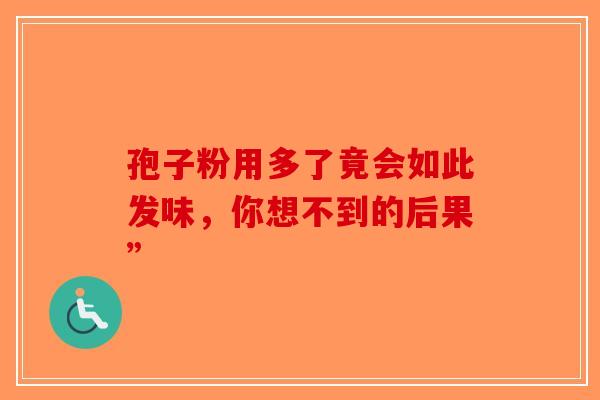 孢子粉用多了竟会如此发味，你想不到的后果”