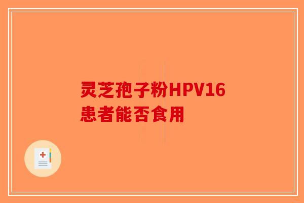 灵芝孢子粉HPV16患者能否食用