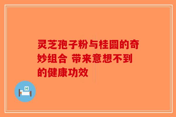 灵芝孢子粉与桂圆的奇妙组合 带来意想不到的健康功效