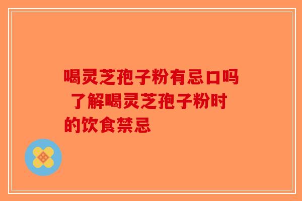 喝灵芝孢子粉有忌口吗 了解喝灵芝孢子粉时的饮食禁忌