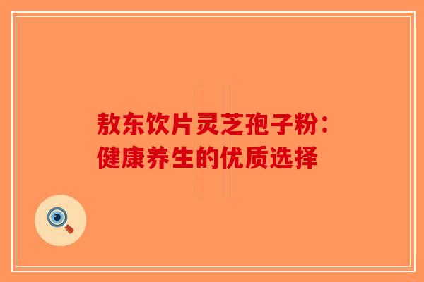 敖东饮片灵芝孢子粉：健康养生的优质选择