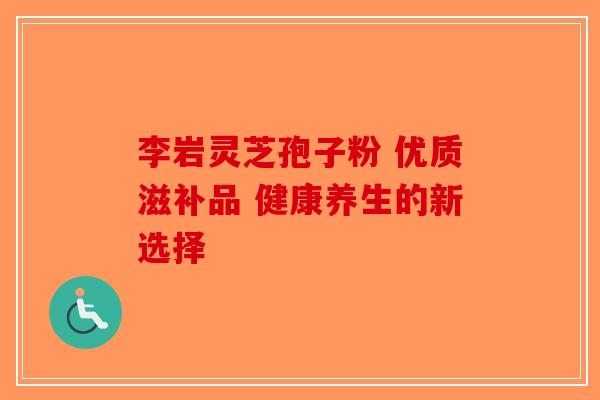 李岩灵芝孢子粉 优质滋补品 健康养生的新选择