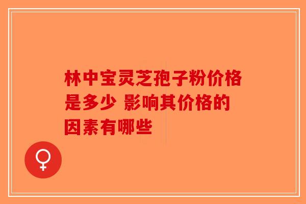 林中宝灵芝孢子粉价格是多少 影响其价格的因素有哪些