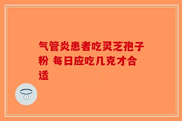 气管炎患者吃灵芝孢子粉 每日应吃几克才合适