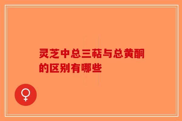 灵芝中总三萜与总黄酮的区别有哪些