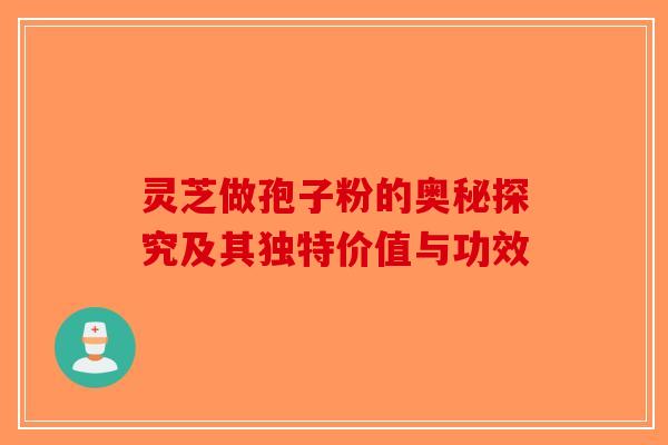 灵芝做孢子粉的奥秘探究及其独特价值与功效
