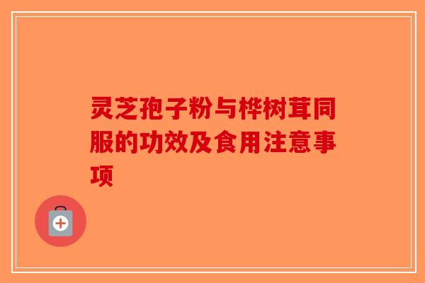 灵芝孢子粉与桦树茸同服的功效及食用注意事项