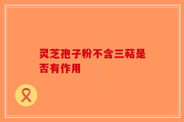 灵芝孢子粉不含三萜是否有作用