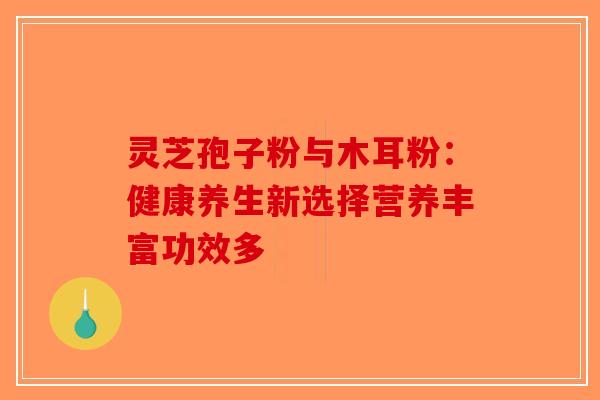 灵芝孢子粉与木耳粉：健康养生新选择营养丰富功效多