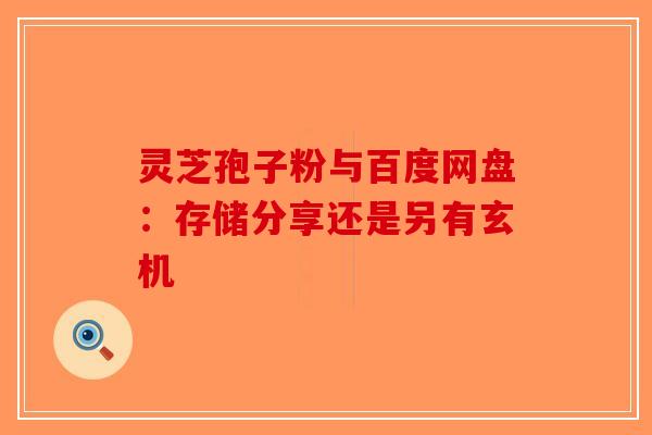 灵芝孢子粉与百度网盘：存储分享还是另有玄机