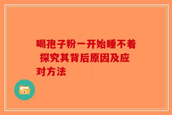 喝孢子粉一开始睡不着 探究其背后原因及应对方法