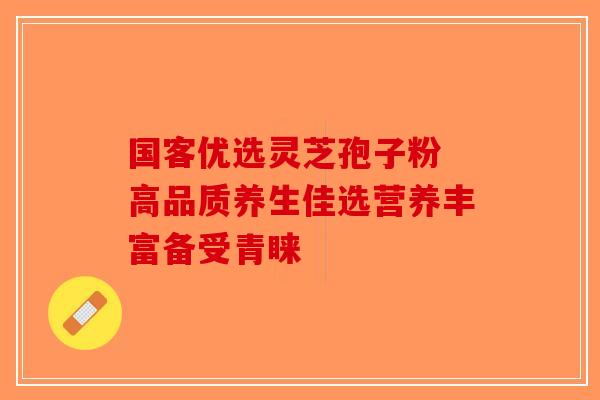 国客优选灵芝孢子粉 高品质养生佳选营养丰富备受青睐