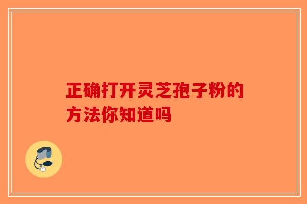 正确打开灵芝孢子粉的方法你知道吗