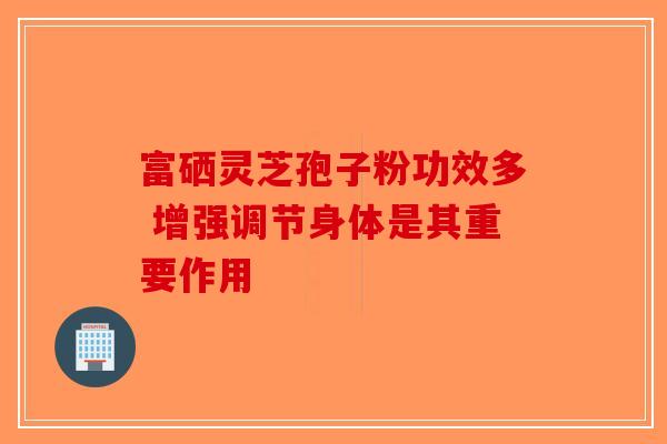 富硒灵芝孢子粉功效多 增强调节身体是其重要作用