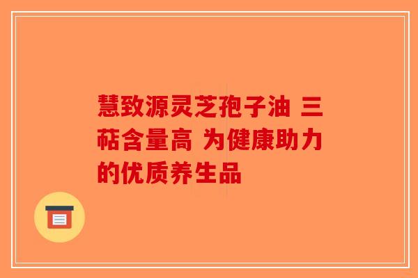 慧致源灵芝孢子油 三萜含量高 为健康助力的优质养生品