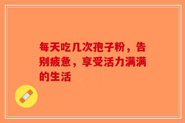 每天吃几次孢子粉，告别疲惫，享受活力满满的生活