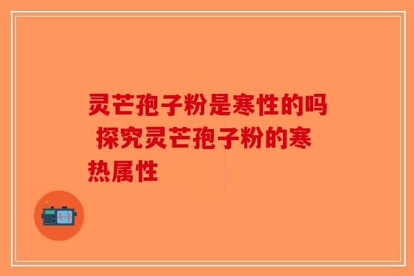 灵芒孢子粉是寒性的吗 探究灵芒孢子粉的寒热属性
