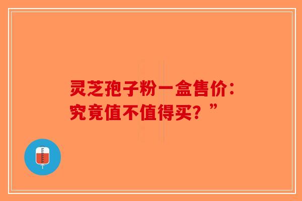 灵芝孢子粉一盒售价：究竟值不值得买？”