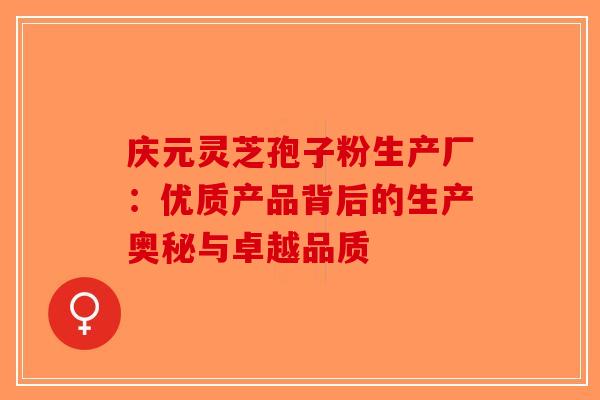 庆元灵芝孢子粉生产厂：优质产品背后的生产奥秘与卓越品质