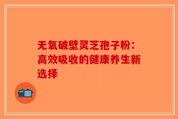 无氧破壁灵芝孢子粉：高效吸收的健康养生新选择