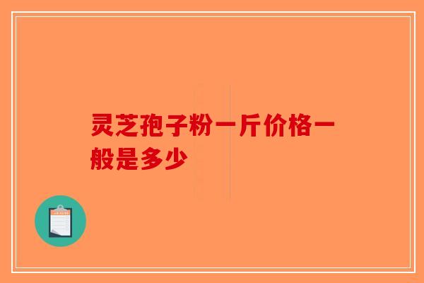 灵芝孢子粉一斤价格一般是多少