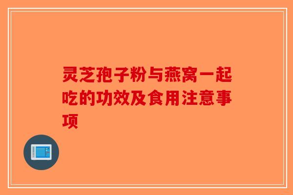 灵芝孢子粉与燕窝一起吃的功效及食用注意事项