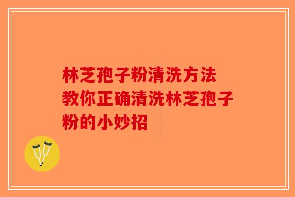 林芝孢子粉清洗方法 教你正确清洗林芝孢子粉的小妙招