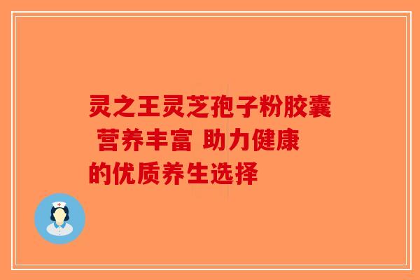 灵之王灵芝孢子粉胶囊 营养丰富 助力健康的优质养生选择