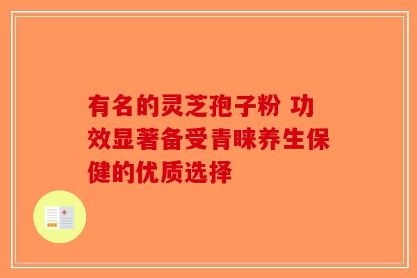 有名的灵芝孢子粉 功效显著备受青睐养生保健的优质选择